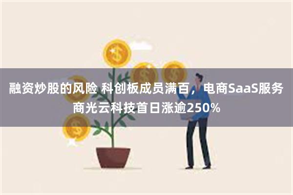 融资炒股的风险 科创板成员满百，电商SaaS服务商光云科技首日涨逾250%