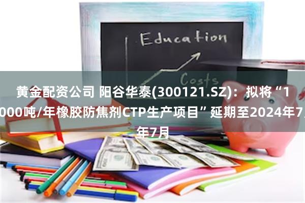 黄金配资公司 阳谷华泰(300121.SZ)：拟将“10000吨/年橡胶防焦剂CTP生产项目”延期至2024年7月