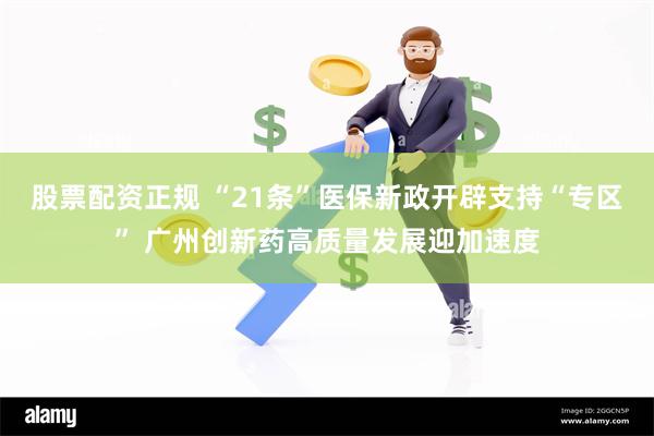 股票配资正规 “21条”医保新政开辟支持“专区” 广州创新药高质量发展迎加速度