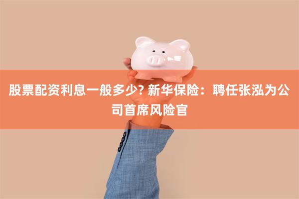 股票配资利息一般多少? 新华保险：聘任张泓为公司首席风险官