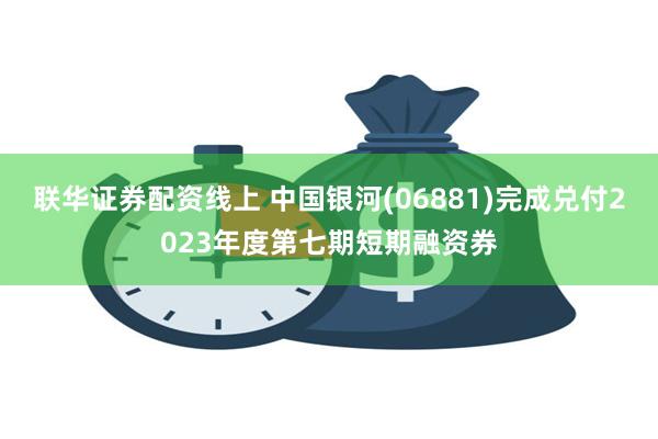 联华证券配资线上 中国银河(06881)完成兑付2023年度第七期短期融资券
