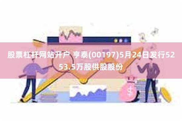 股票杠杆网站开户 亨泰(00197)5月24日发行5253.5万股供股股份
