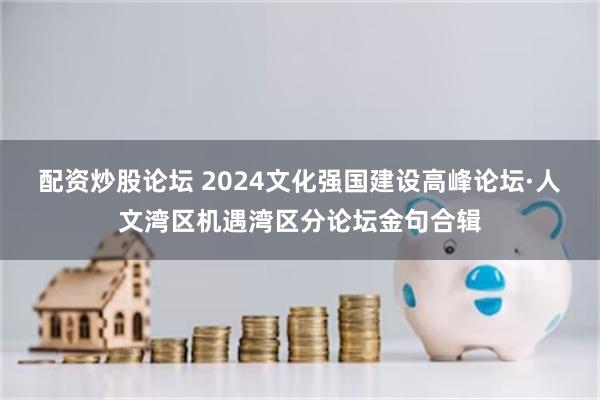 配资炒股论坛 2024文化强国建设高峰论坛·人文湾区机遇湾区分论坛金句合辑