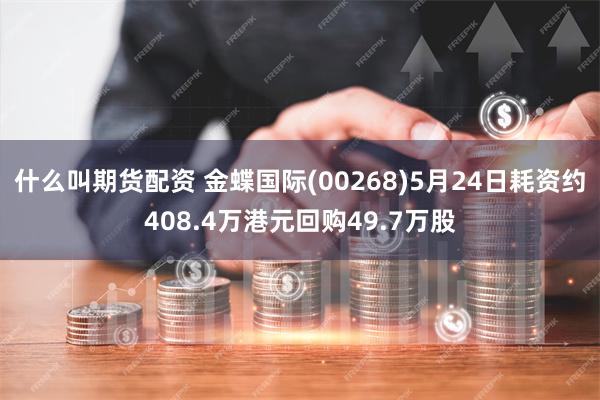 什么叫期货配资 金蝶国际(00268)5月24日耗资约408.4万港元回购49.7万股