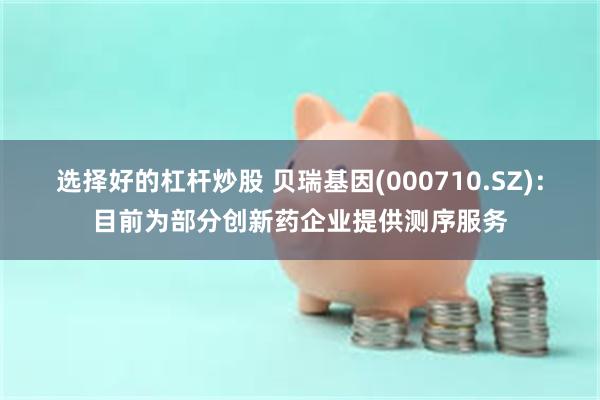 选择好的杠杆炒股 贝瑞基因(000710.SZ)：目前为部分创新药企业提供测序服务