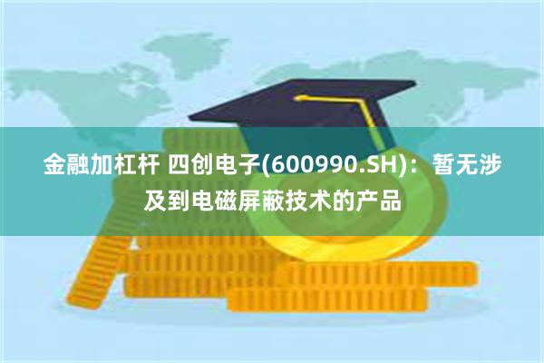 金融加杠杆 四创电子(600990.SH)：暂无涉及到电磁屏蔽技术的产品