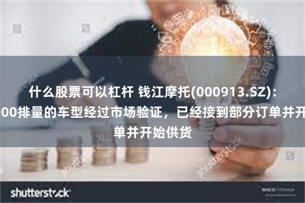 什么股票可以杠杆 钱江摩托(000913.SZ)：目前1000排量的车型经过市场验证，已经接到部分订单并开始供货