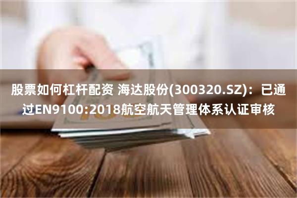 股票如何杠杆配资 海达股份(300320.SZ)：已通过EN9100:2018航空航天管理体系认证审核
