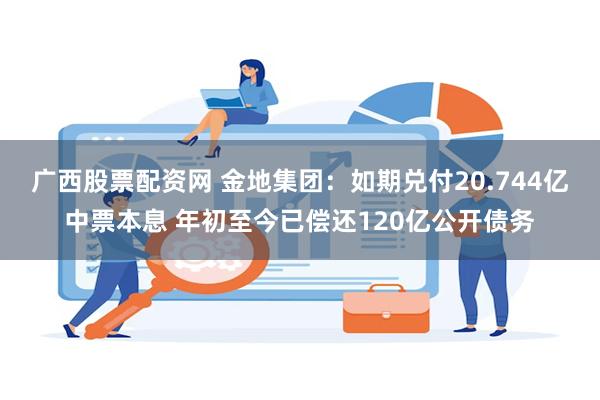 广西股票配资网 金地集团：如期兑付20.744亿中票本息 年初至今已偿还120亿公开债务