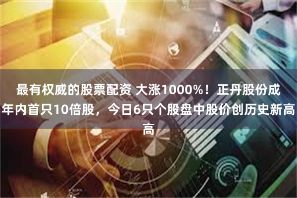 最有权威的股票配资 大涨1000%！正丹股份成年内首只10倍股，今日6只个股盘中股价创历史新高