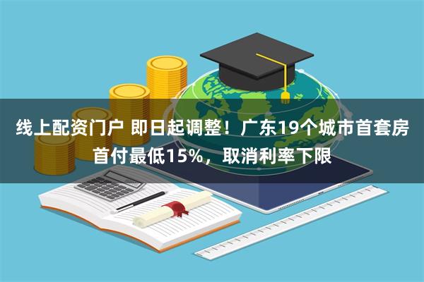 线上配资门户 即日起调整！广东19个城市首套房首付最低15%，取消利率下限