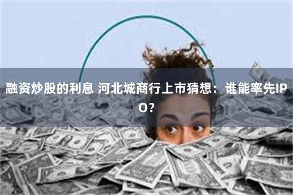 融资炒股的利息 河北城商行上市猜想：谁能率先IPO？