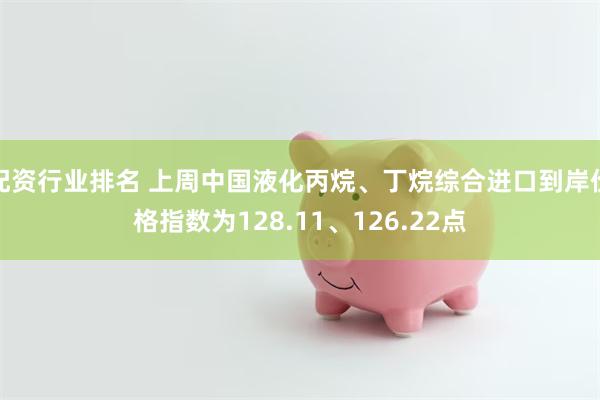 配资行业排名 上周中国液化丙烷、丁烷综合进口到岸价格指数为128.11、126.22点