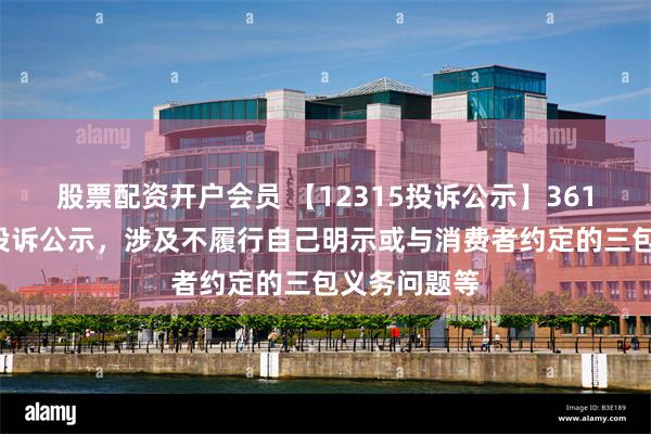 股票配资开户会员 【12315投诉公示】361度新增4件投诉公示，涉及不履行自己明示或与消费者约定的三包义务问题等