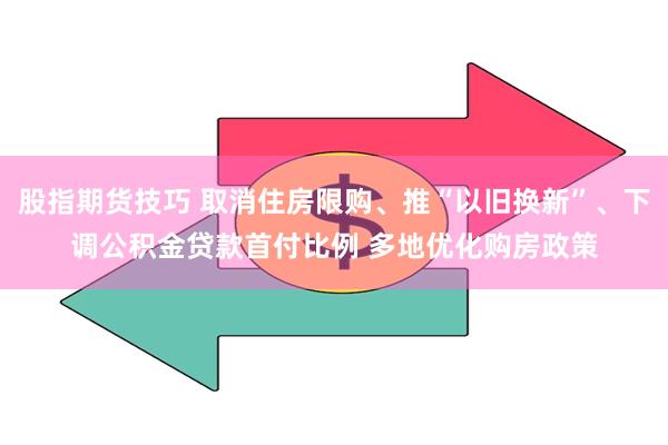 股指期货技巧 取消住房限购、推“以旧换新”、下调公积金贷款首付比例 多地优化购房政策