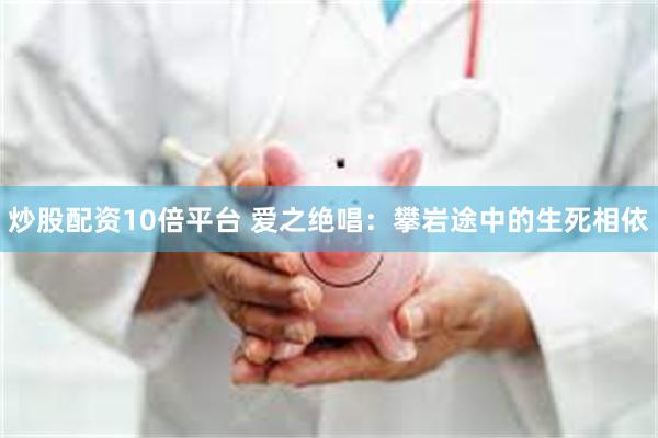炒股配资10倍平台 爱之绝唱：攀岩途中的生死相依