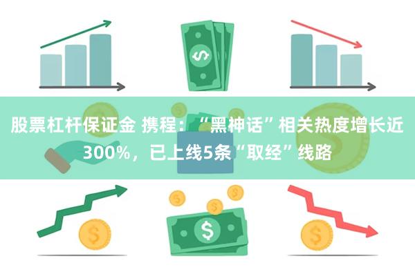 股票杠杆保证金 携程：“黑神话”相关热度增长近300%，已上线5条“取经”线路