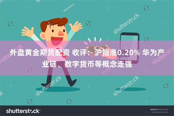 外盘黄金期货配资 收评：沪指涨0.20% 华为产业链、数字货币等概念走强