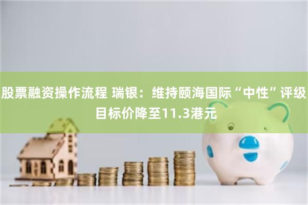 股票融资操作流程 瑞银：维持颐海国际“中性”评级 目标价降至11.3港元