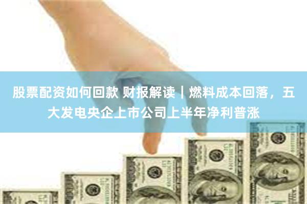 股票配资如何回款 财报解读｜燃料成本回落，五大发电央企上市公司上半年净利普涨