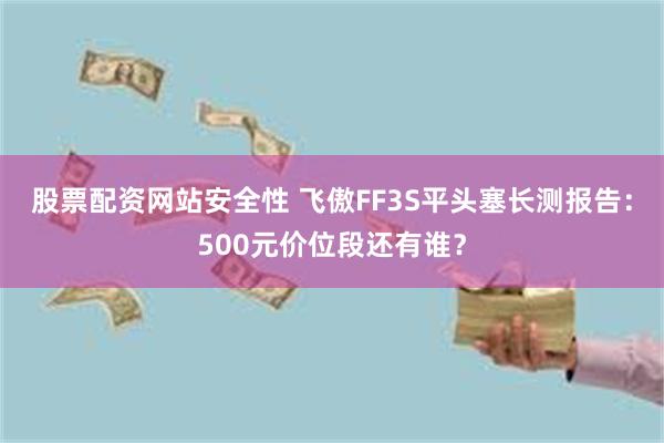 股票配资网站安全性 飞傲FF3S平头塞长测报告：500元价位段还有谁？