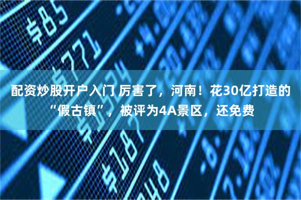 配资炒股开户入门 厉害了，河南！花30亿打造的“假古镇”，被评为4A景区，还免费