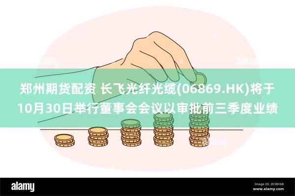 郑州期货配资 长飞光纤光缆(06869.HK)将于10月30日举行董事会会议以审批前三季度业绩