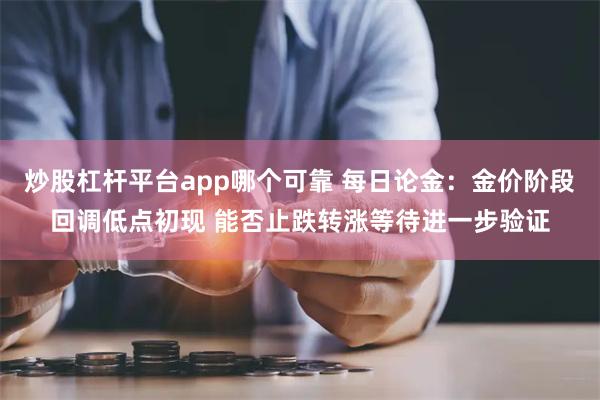 炒股杠杆平台app哪个可靠 每日论金：金价阶段回调低点初现 能否止跌转涨等待进一步验证