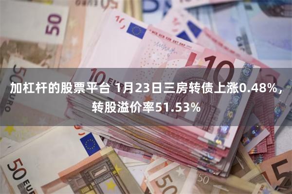 加杠杆的股票平台 1月23日三房转债上涨0.48%，转股溢价率51.53%