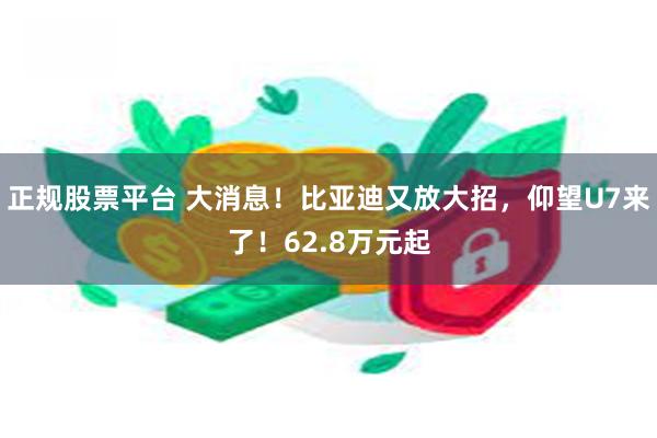 正规股票平台 大消息！比亚迪又放大招，仰望U7来了！62.8万元起