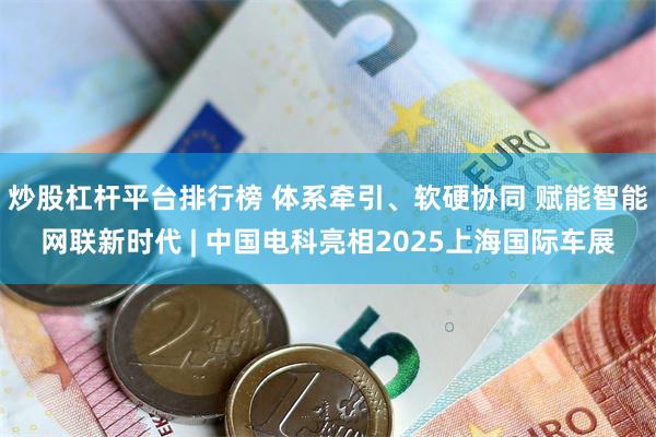 炒股杠杆平台排行榜 体系牵引、软硬协同 赋能智能网联新时代 