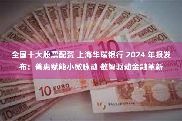 全国十大股票配资 上海华瑞银行 2024 年报发布：普惠赋能