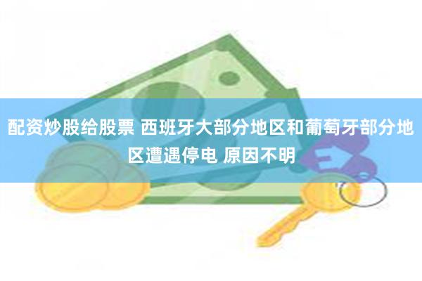 配资炒股给股票 西班牙大部分地区和葡萄牙部分地区遭遇停电 原