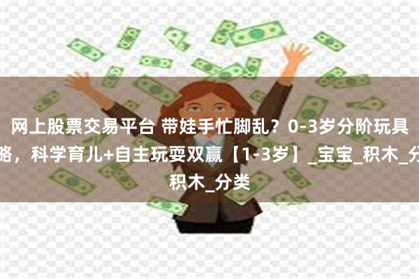 网上股票交易平台 带娃手忙脚乱？0-3岁分阶玩具攻略，科学育