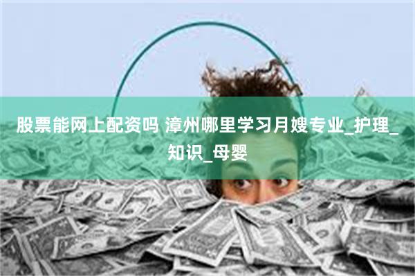 股票能网上配资吗 漳州哪里学习月嫂专业_护理_知识_母婴