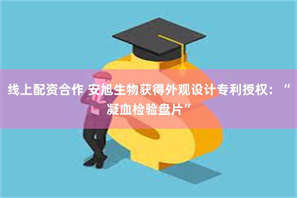 线上配资合作 安旭生物获得外观设计专利授权：“凝血检验盘片”