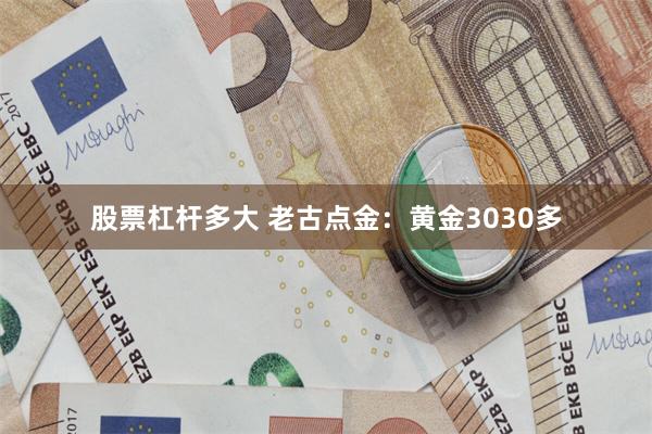 股票杠杆多大 老古点金：黄金3030多