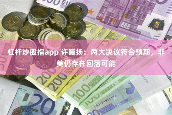 杠杆炒股指app 许曦扬：两大决议符合预期，非美仍存在回落可
