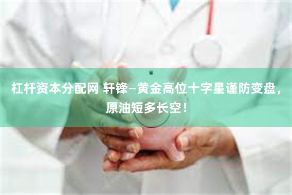 杠杆资本分配网 轩锋—黄金高位十字星谨防变盘，原油短多长空！