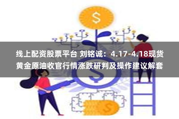 线上配资股票平台 刘铭诚：4.17-4.18现货黄金原油收官