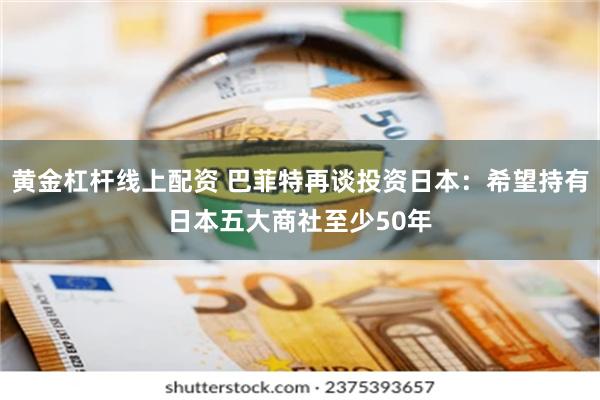 黄金杠杆线上配资 巴菲特再谈投资日本：希望持有日本五大商社至