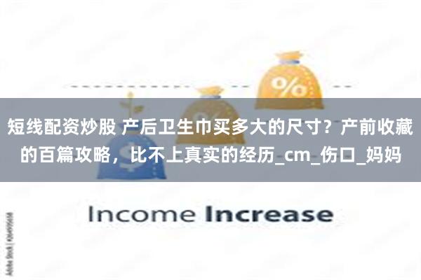 短线配资炒股 产后卫生巾买多大的尺寸？产前收藏的百篇攻略，比