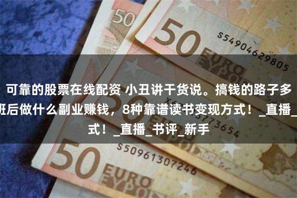 可靠的股票在线配资 小丑讲干货说。搞钱的路子多得是，下班后做