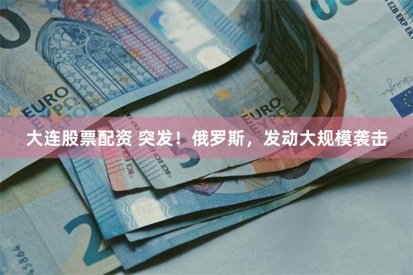大连股票配资 突发！俄罗斯，发动大规模袭击