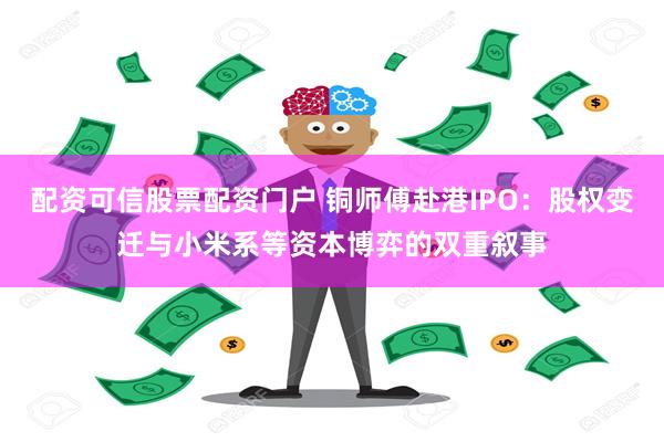 配资可信股票配资门户 铜师傅赴港IPO：股权变迁与小米系等资