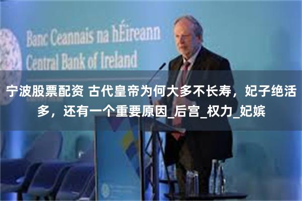 宁波股票配资 古代皇帝为何大多不长寿，妃子绝活多，还有一个重