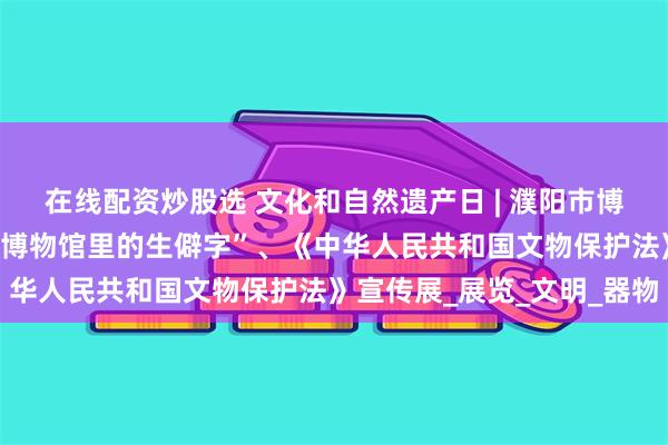 在线配资炒股选 文化和自然遗产日 | 濮阳市博物馆“器以藏礼