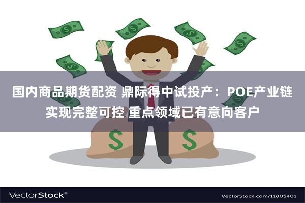 国内商品期货配资 鼎际得中试投产：POE产业链实现完整可控 