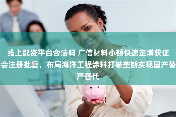 线上配资平台合法吗 广信材料小额快速定增获证监会注册批复，布