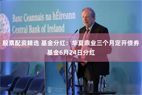 股票配资精选 基金分红：华夏鼎业三个月定开债券基金6月24日